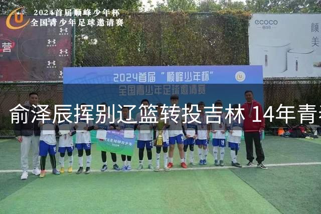 俞泽辰挥别辽篮转投吉林 14年青春沉淀终迎绽放舞台